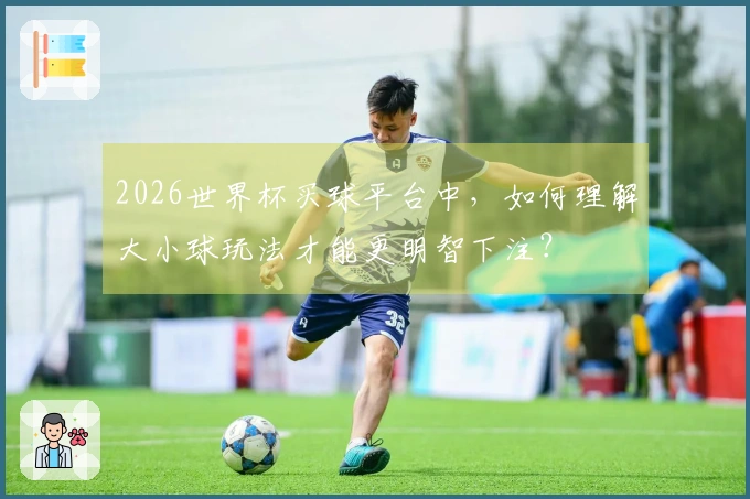 2026世界杯买球平台中，如何理解大小球玩法才能更明智下注？