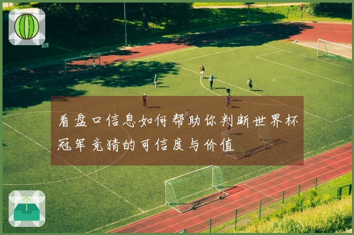 看盘口信息如何帮助你判断世界杯冠军竞猜的可信度与价值