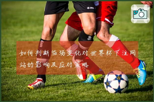 如何判断临场变化对世界杯下注网站的影响及应对策略
