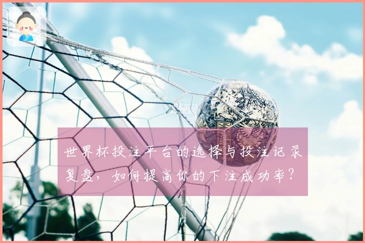 世界杯投注平台的选择与投注记录复盘，如何提高你的下注成功率？