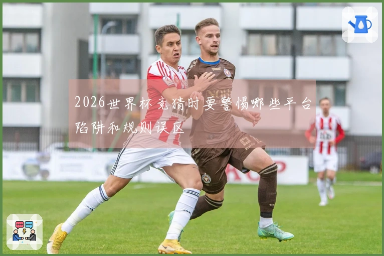 2026世界杯竞猜时要警惕哪些平台陷阱和规则误区