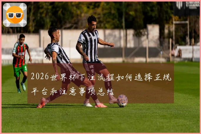 2026世界杯下注流程如何选择正规平台和注意事项总结