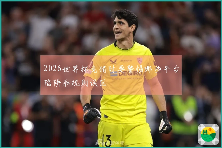 2026世界杯竞猜时要警惕哪些平台陷阱和规则误区
